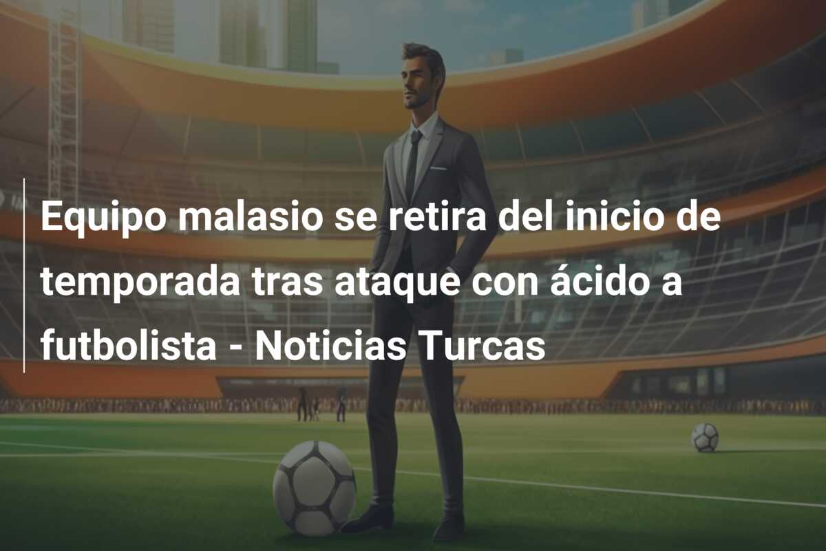 Equipo malasio se retira del inicio de temporada tras ataque con ácido a futbolista – Noticias Turcas