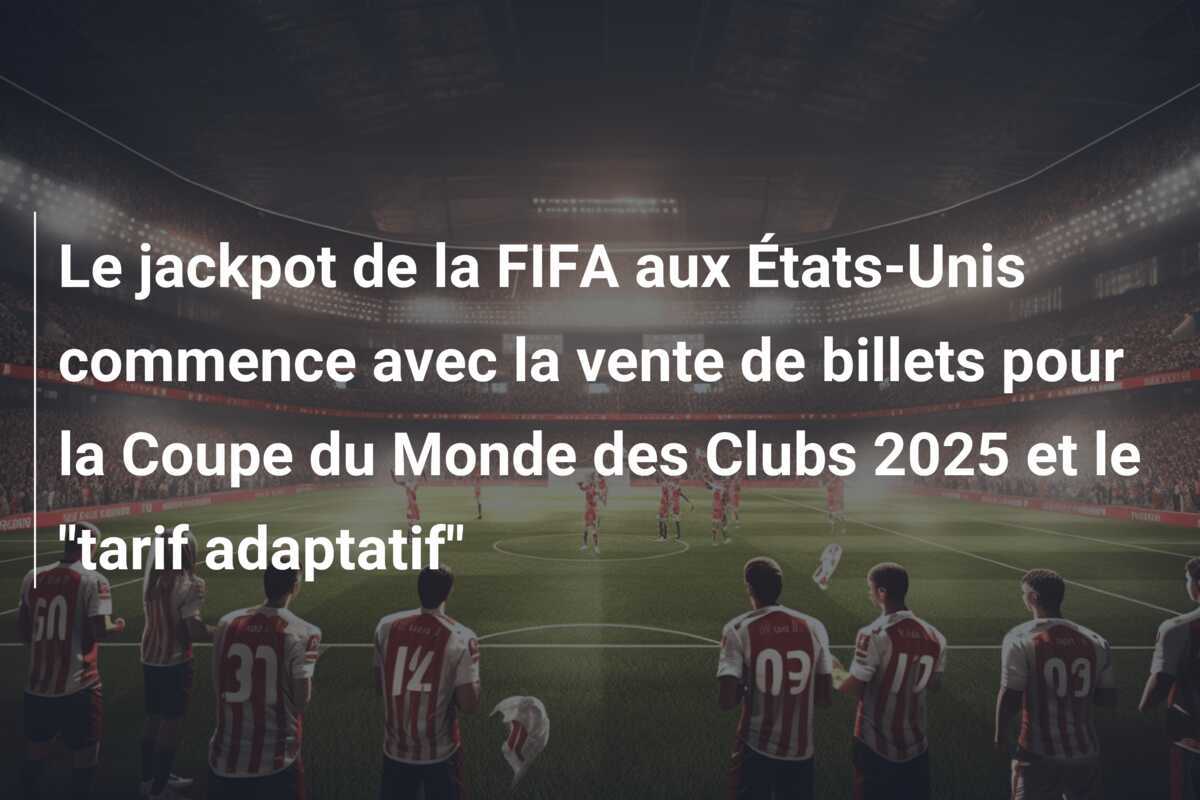 Le jackpot de la FIFA aux États-Unis commence avec la vente de billets pour la Coupe du Monde des Clubs 2025 et le "tarif adaptatif"