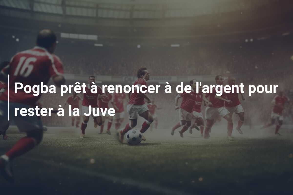 Pogba prêt à renoncer à de l'argent pour rester à la Juve