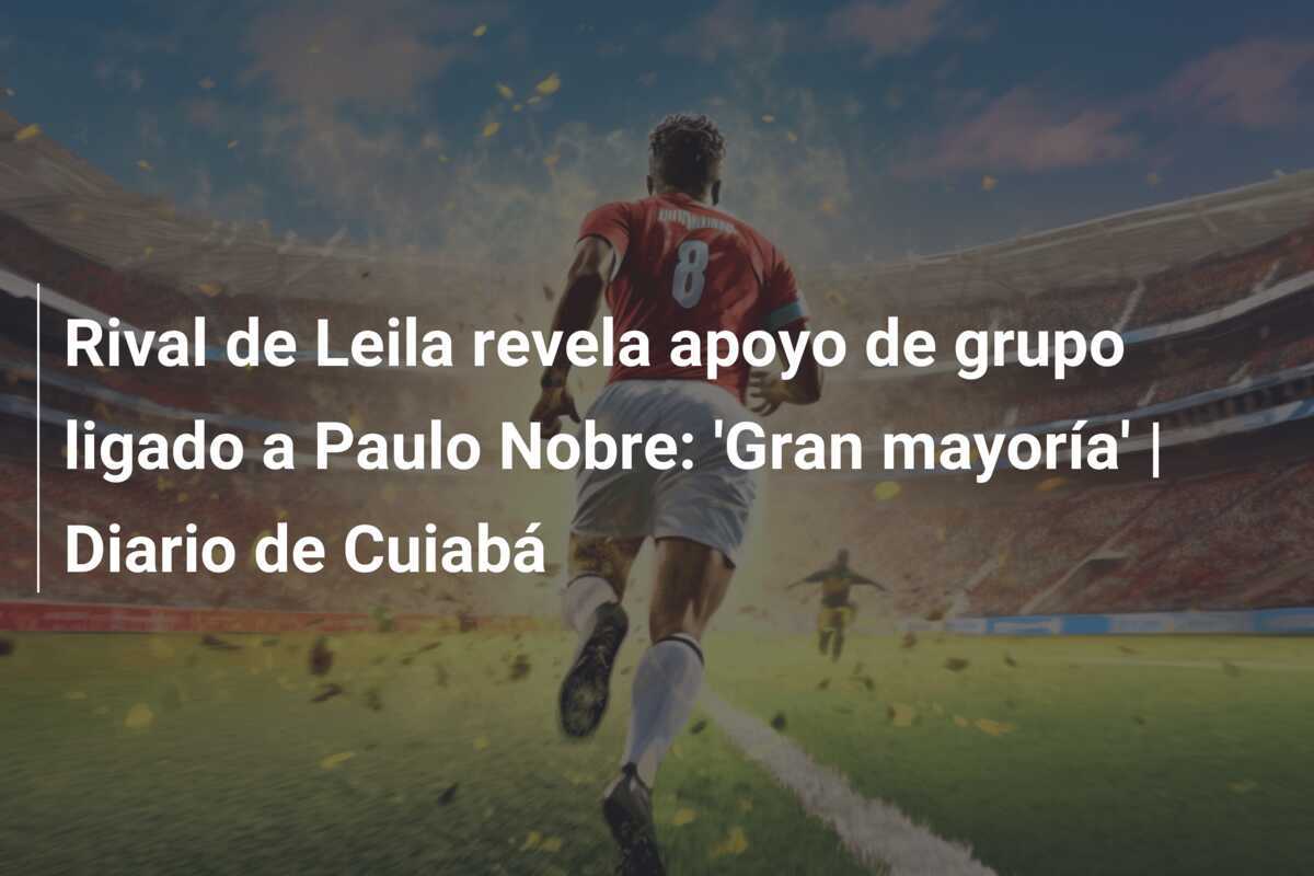 Rival de Leila revela apoyo de grupo ligado a Paulo Nobre: 'Gran mayoría' | Diario de Cuiabá