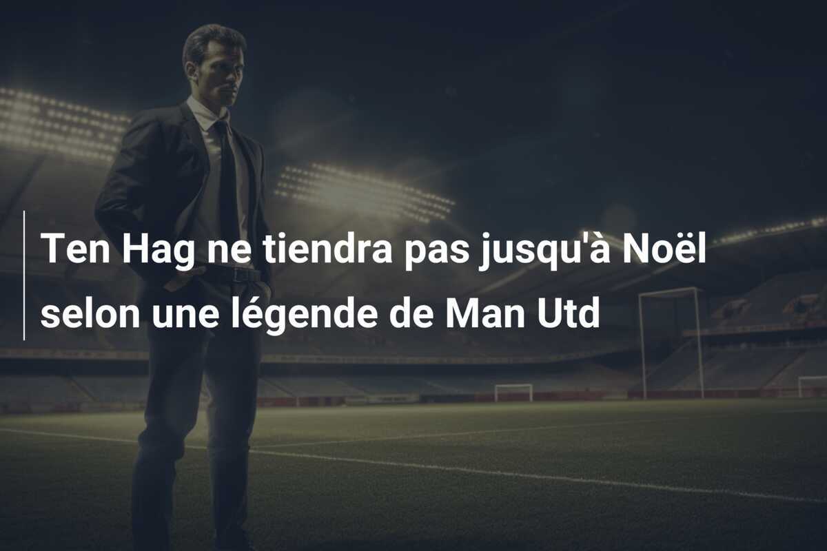Ten Hag ne tiendra pas jusqu’à Noël selon une légende de Man Utd