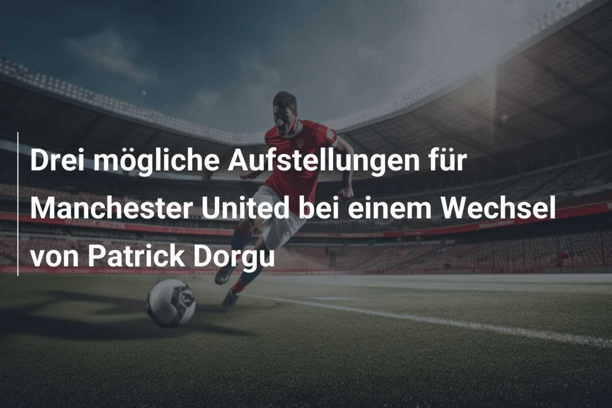 Drei mögliche Aufstellungen für Manchester United bei einem Wechsel von Patrick Dorgu