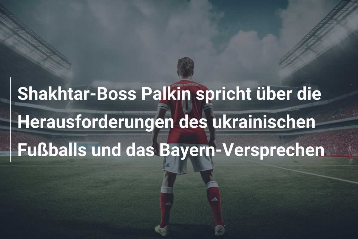 Shakhtar-Boss Palkin spricht über die Herausforderungen des ukrainischen Fußballs und das Bayern-Versprechen