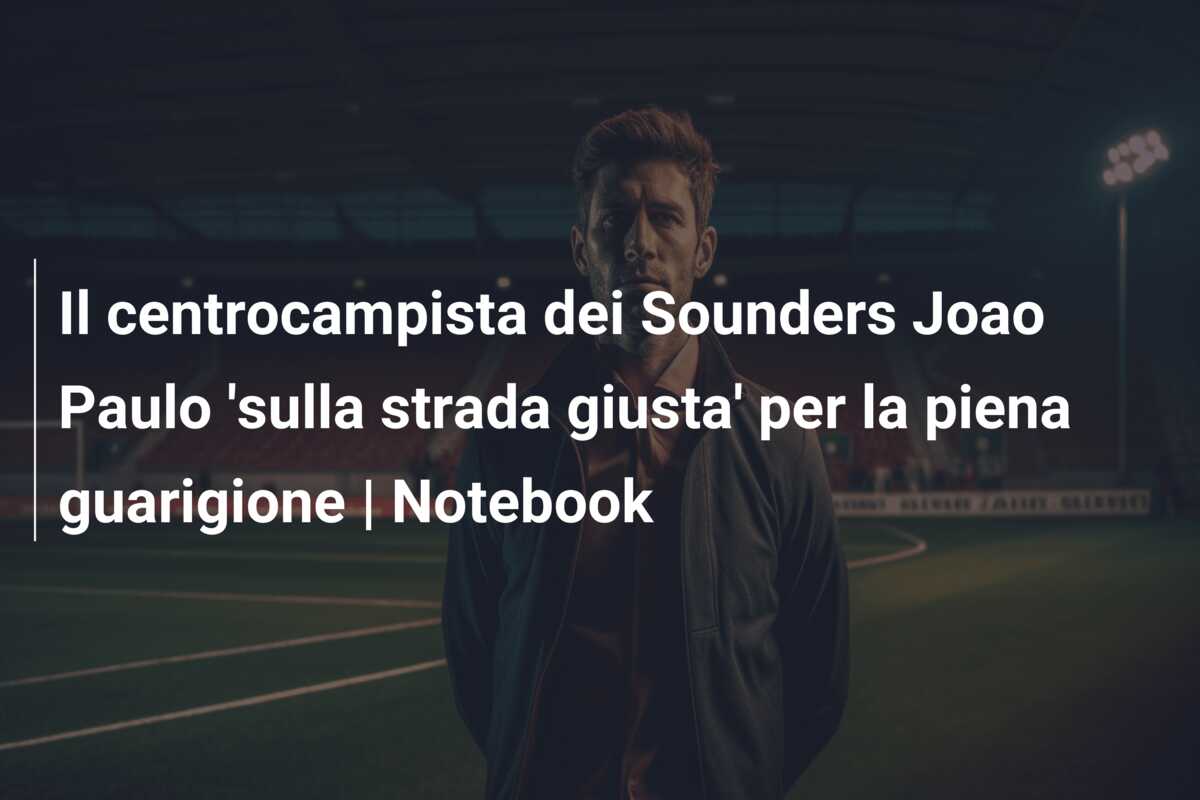 Il centrocampista dei Sounders Joao Paulo ‘sulla strada giusta’ per la piena guarigione | Notebook