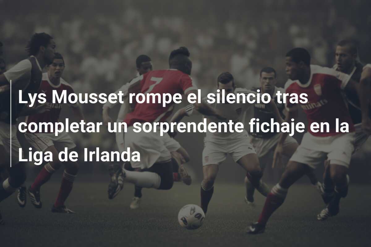 Lys Mousset rompe el silencio tras completar un sorprendente fichaje en la Liga de Irlanda