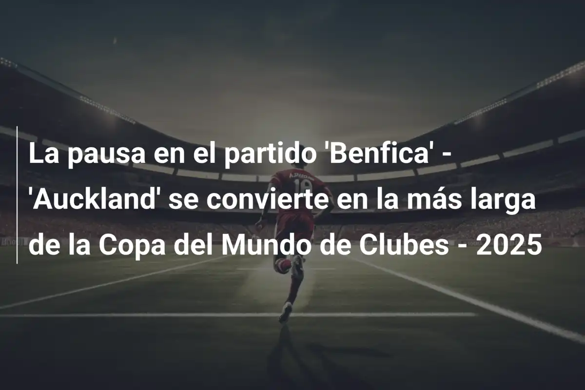 La pausa en el partido 'Benfica' - 'Auckland' se convierte en la más larga de la Copa del Mundo de Clubes - 2025