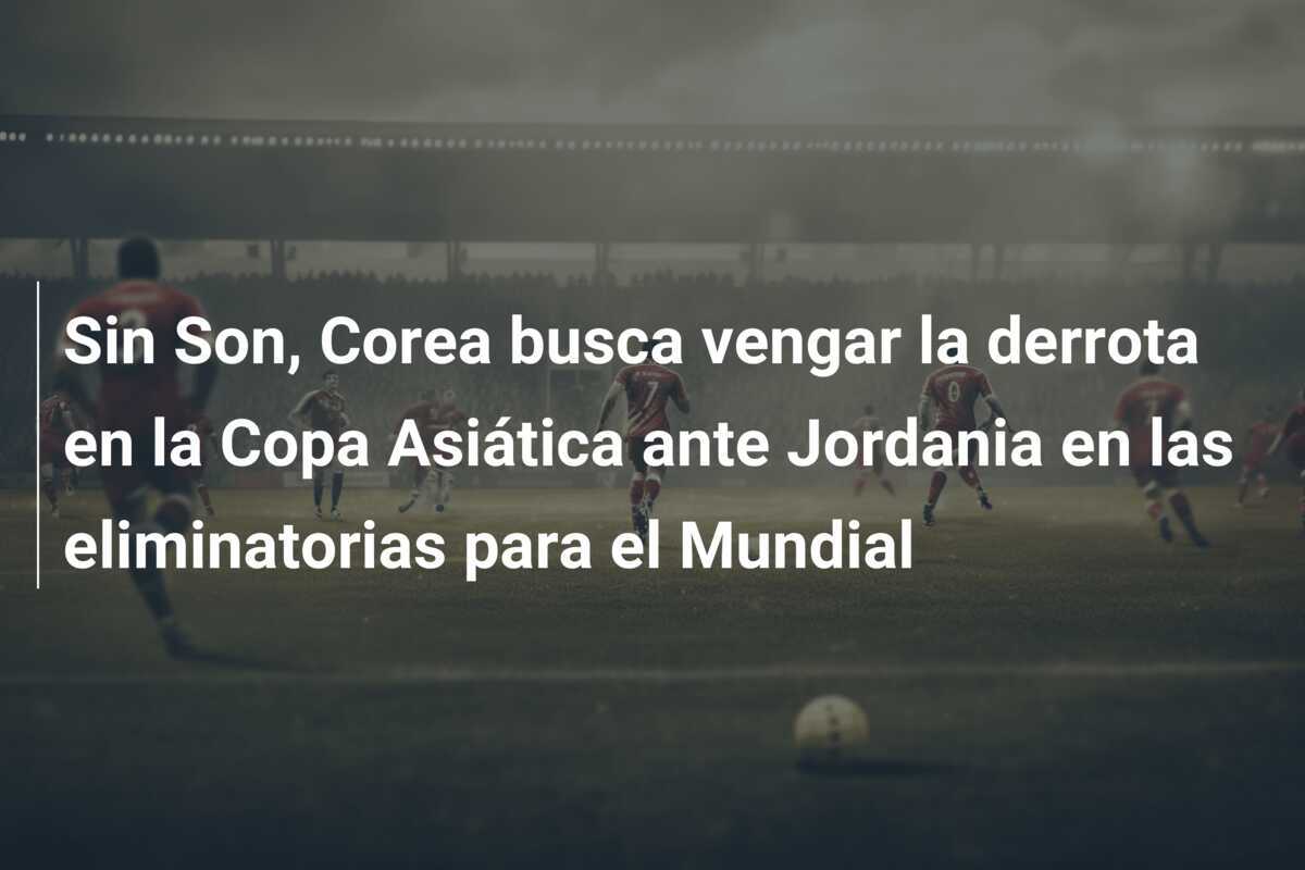 Sin Son, Corea busca vengar la derrota en la Copa Asiática ante Jordania en las eliminatorias para el Mundial