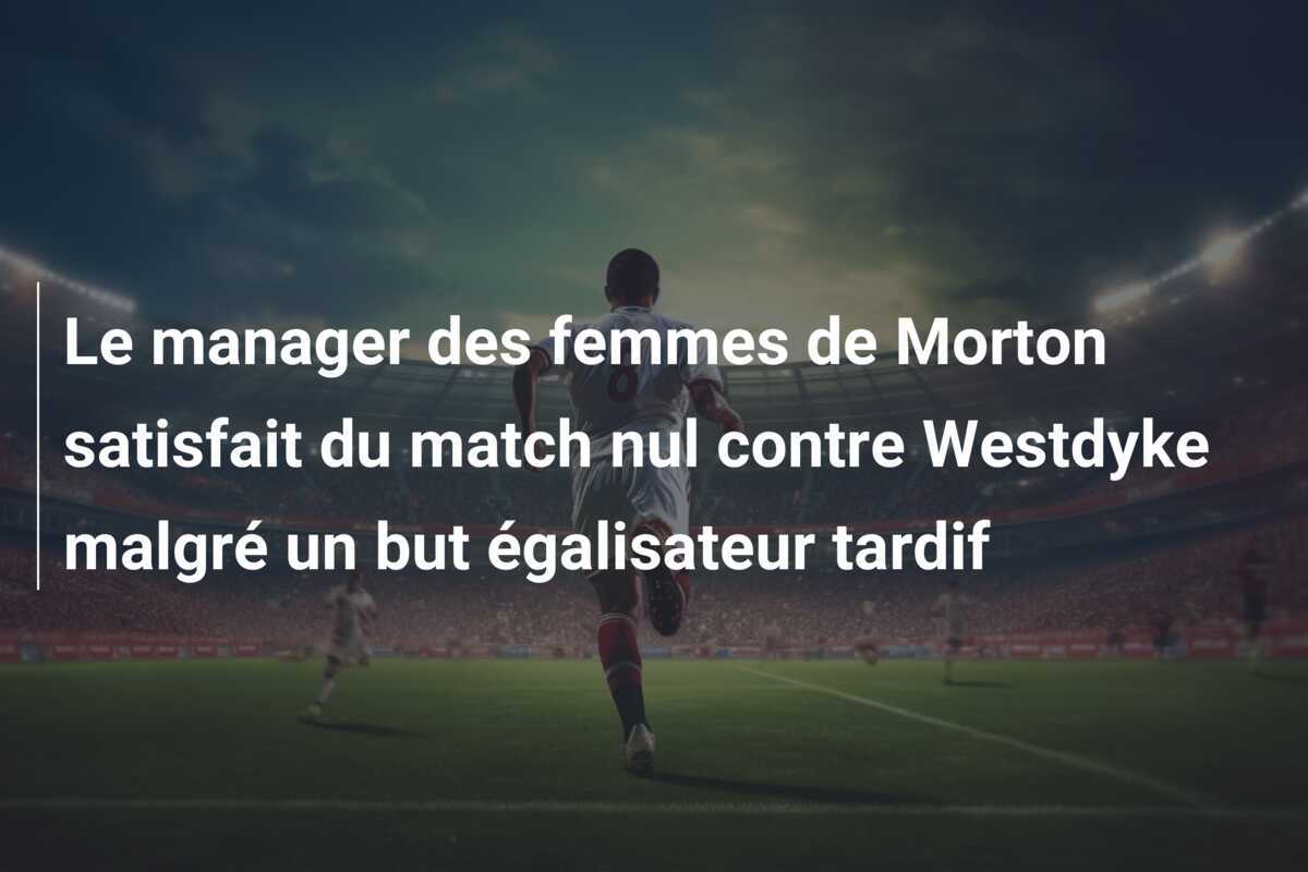 Le manager des femmes de Morton satisfait du match nul contre Westdyke malgré un but égalisateur tardif