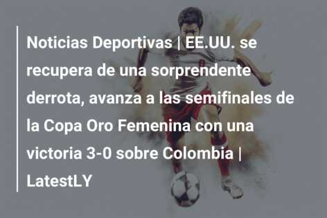 Noticias Deportivas | EE.UU. se recupera de una sorprendente derrota, avanza a las semifinales de la Copa Oro Femenina con una victoria 3-0 sobre Colombia | LatestLY