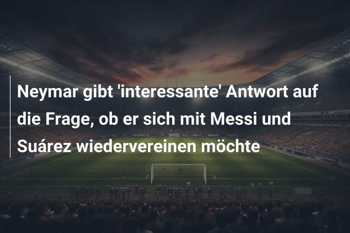 Neymar gibt 'interessante' Antwort auf die Frage, ob er sich mit Messi und Suárez wiedervereinen möchte