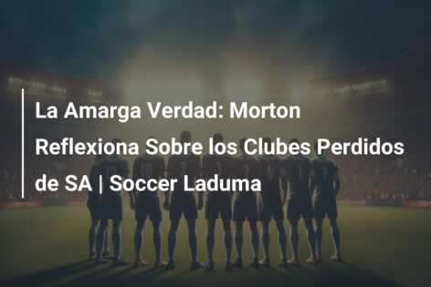 La Amarga Verdad: Morton Reflexiona Sobre los Clubes Perdidos de SA | Soccer Laduma