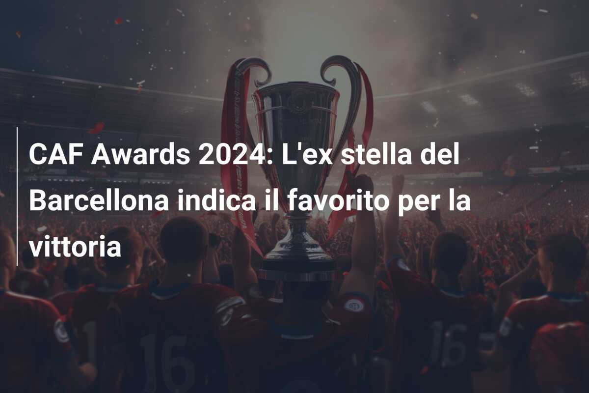 CAF Awards 2024: L'ex stella del Barcellona indica il favorito per la vittoria
