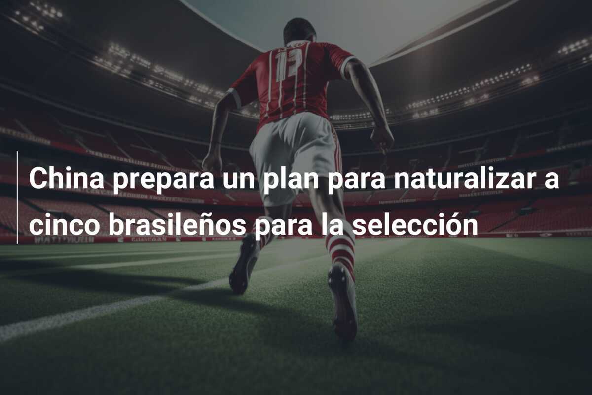 China prepara un plan para naturalizar a cinco brasileños para la selección