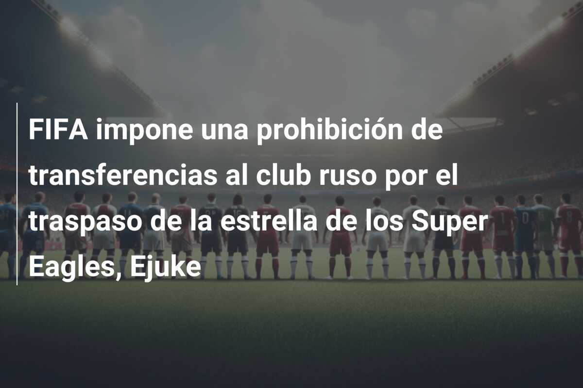 FIFA impone una prohibición de transferencias al club ruso por el traspaso de la estrella de los Super Eagles, Ejuke