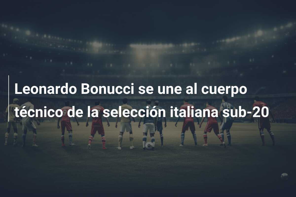 Leonardo Bonucci se une al cuerpo técnico de la selección italiana sub-20