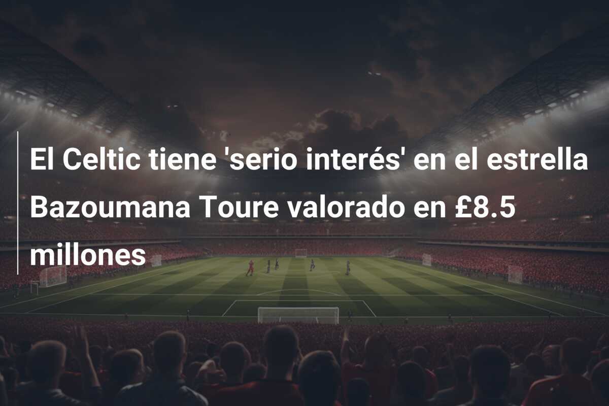 El Celtic tiene 'serio interés' en el estrella Bazoumana Toure valorado en £8.5 millones