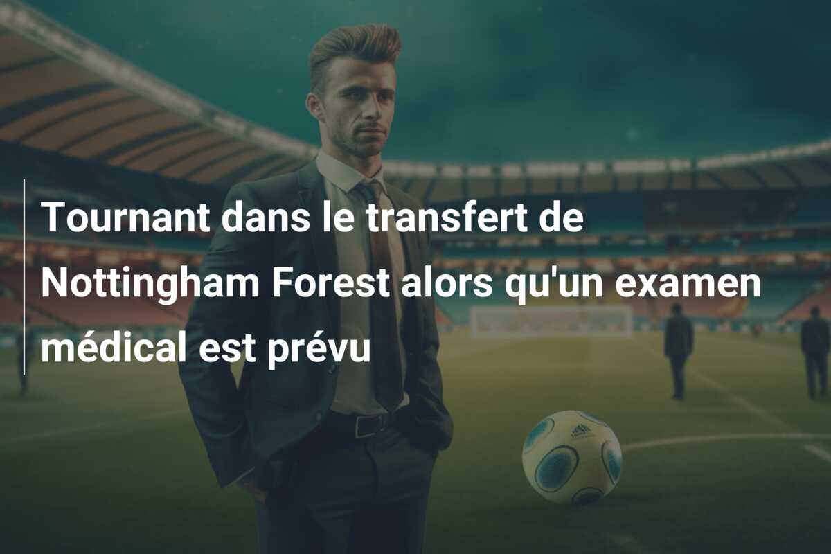 Tournant dans le transfert de Nottingham Forest alors qu’un examen médical est prévu