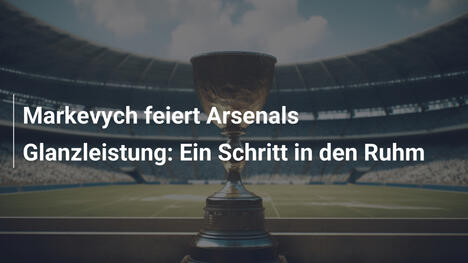 Markevych feiert Arsenals Glanzleistung: Ein Schritt in den Ruhm