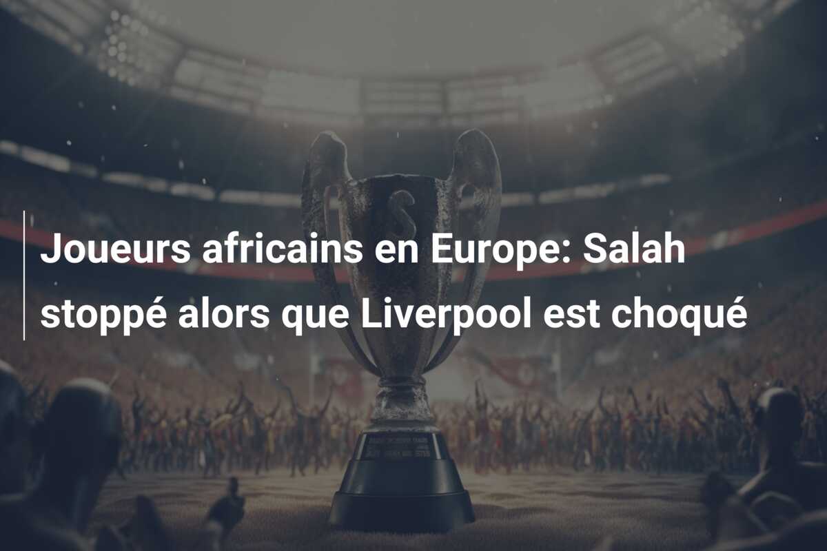 Joueurs africains en Europe: Salah stoppé alors que Liverpool est choqué
