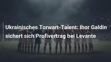 Ukrainisches Torwart-Talent: Ihor Galdin sichert sich Profivertrag bei Levante