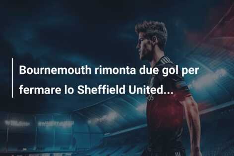 Bournemouth rimonta due gol per fermare lo Sheffield United…