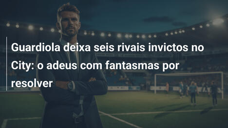 Guardiola deixa seis rivais invictos no City: o adeus com fantasmas por resolver