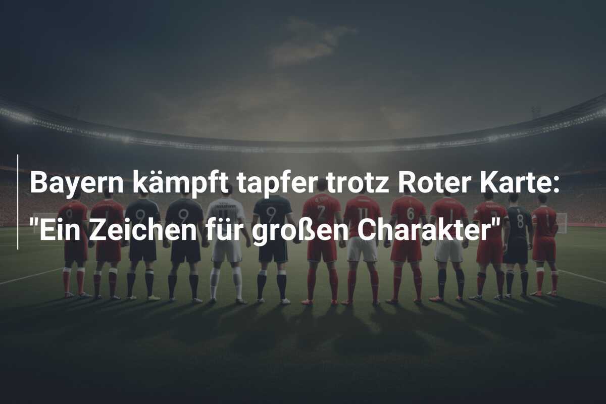 Bayern kämpft tapfer trotz Roter Karte: "Ein Zeichen für großen Charakter"