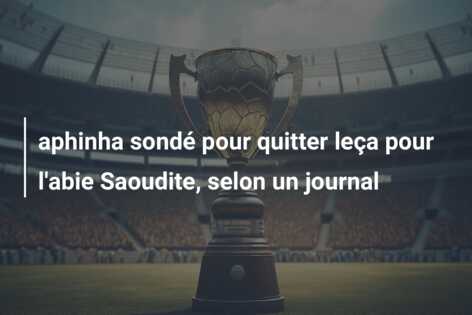 aphinha sondé pour quitter leça pour l’abie Saoudite, selon un journal