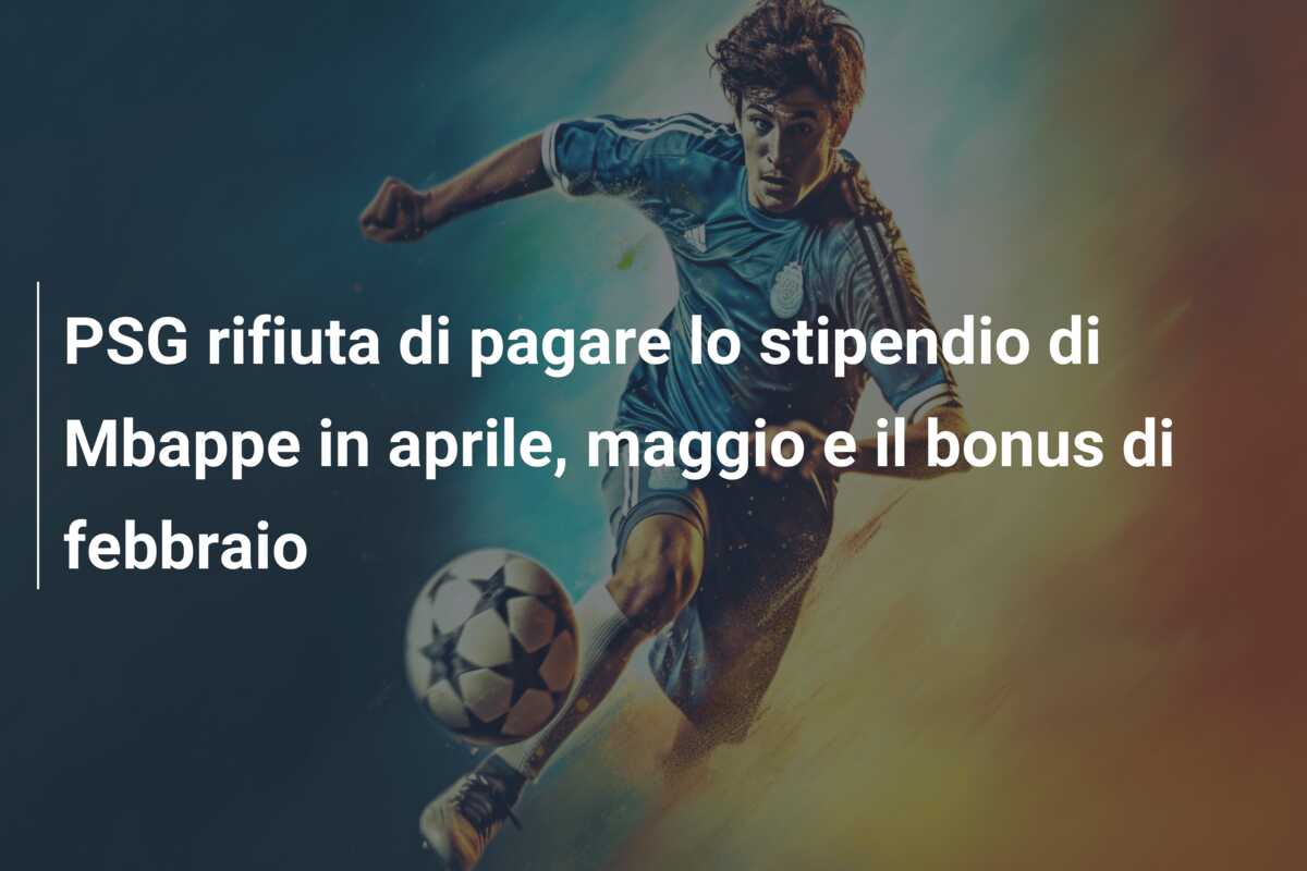 PSG rifiuta di pagare lo stipendio di Mbappe in aprile, maggio e il bonus di febbraio