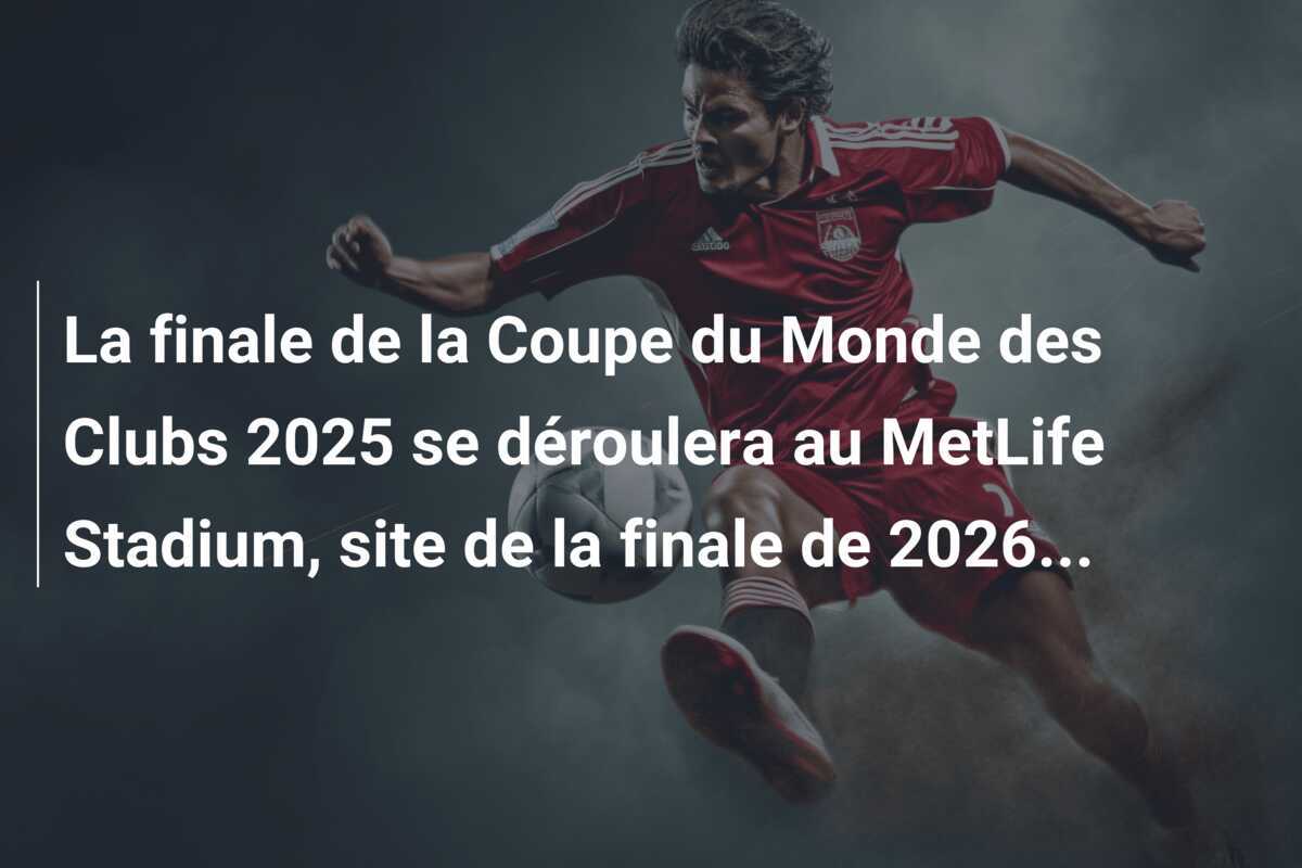 La finale de la Coupe du Monde des Clubs 2025 se déroulera au MetLife Stadium, site de la finale de 2026...