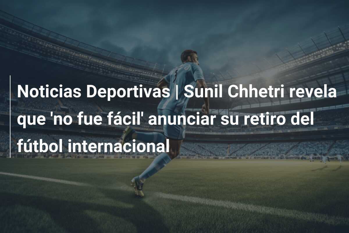 Noticias Deportivas | Sunil Chhetri revela que 'no fue fácil' anunciar su retiro del fútbol internacional