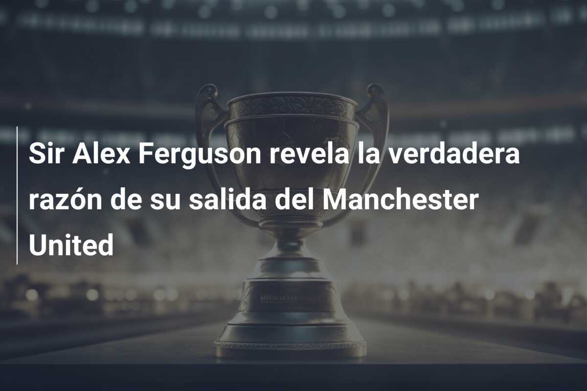 Sir Alex Ferguson revela la verdadera razón de su salida del Manchester United