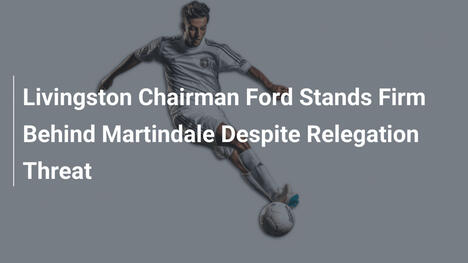 Presidente do Livingston, Ford, Mantém Apoio a Martindale Apesar da Ameaça de Rebaixamento