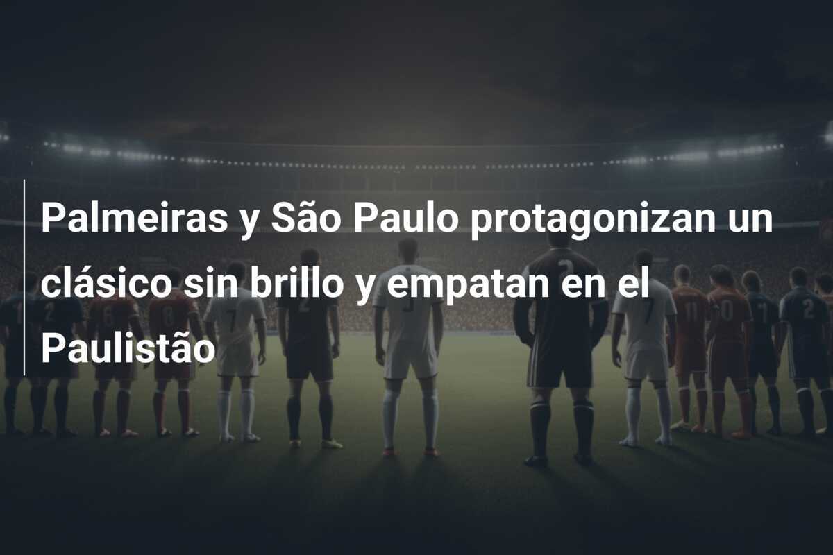 Palmeiras y São Paulo protagonizan un clásico sin brillo y empatan en el Paulistão