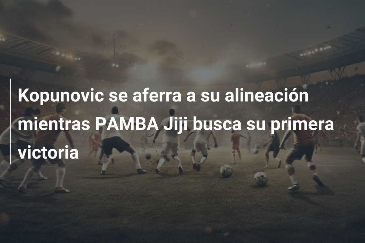 Kopunovic se aferra a su alineación mientras PAMBA Jiji busca su primera victoria