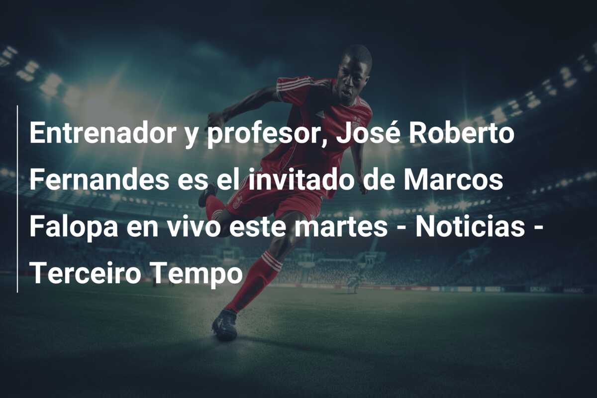 Entrenador y profesor, José Roberto Fernandes es el invitado de Marcos Falopa en vivo este martes – Noticias – Terceiro Tempo
