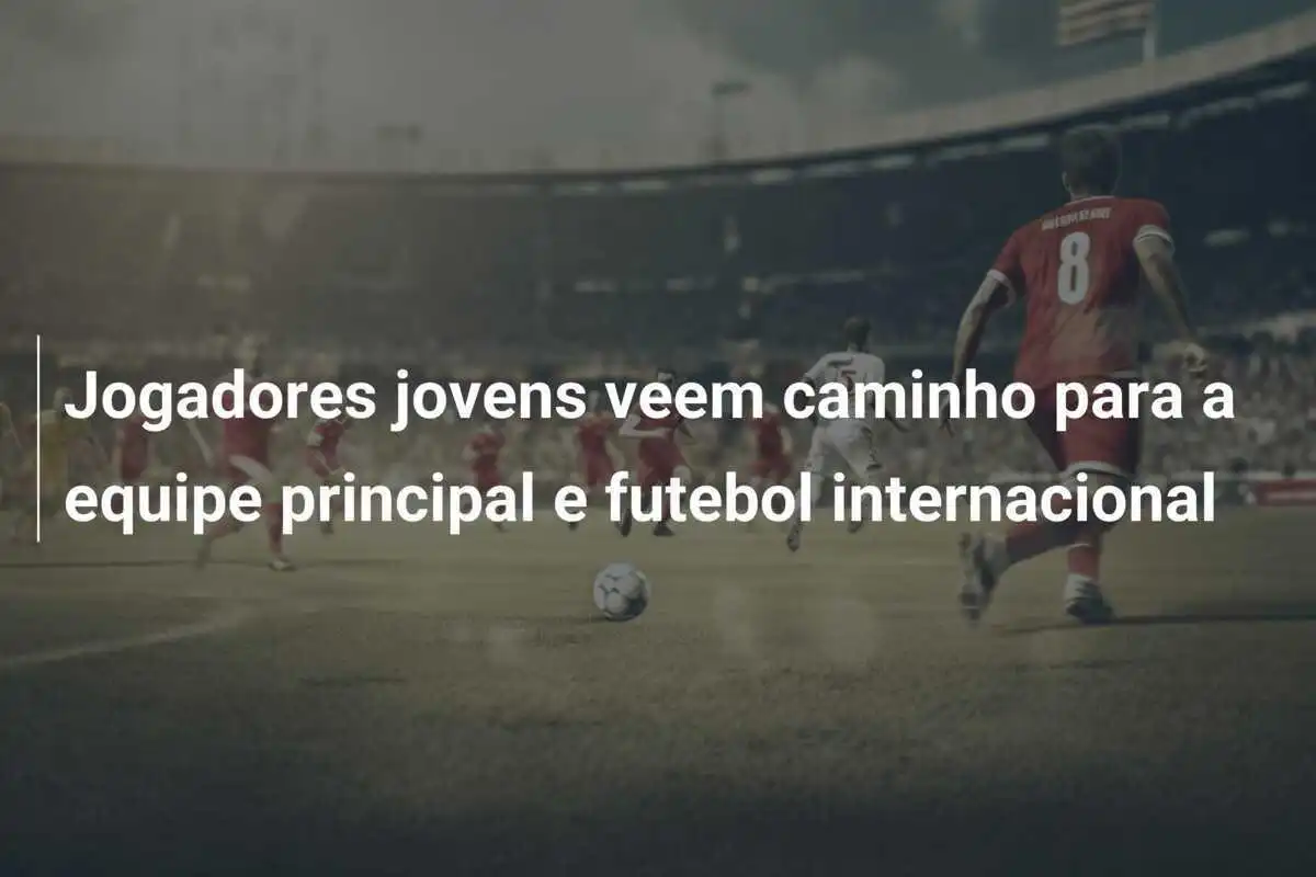 Jogadores jovens veem caminho para a equipe principal e futebol internacional