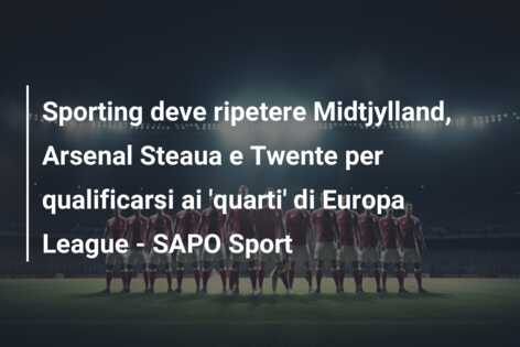 Sporting deve ripetere Midtjylland, Arsenal Steaua e Twente per qualificarsi ai ‘quarti’ di Europa League – SAPO Sport