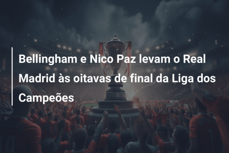 Bellingham e Nico Paz levam o Real Madrid às oitavas de final da Liga dos Campeões