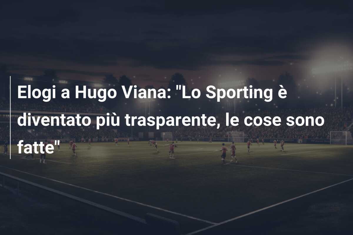 Elogi a Hugo Viana: "Lo Sporting è diventato più trasparente, le cose sono fatte"
