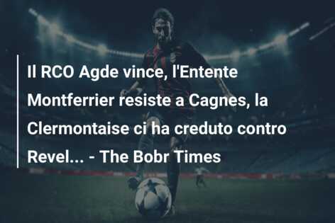 Il RCO Agde vince, l’Entente Montferrier resiste a Cagnes, la Clermontaise ci ha creduto contro Revel… – The Bobr Times