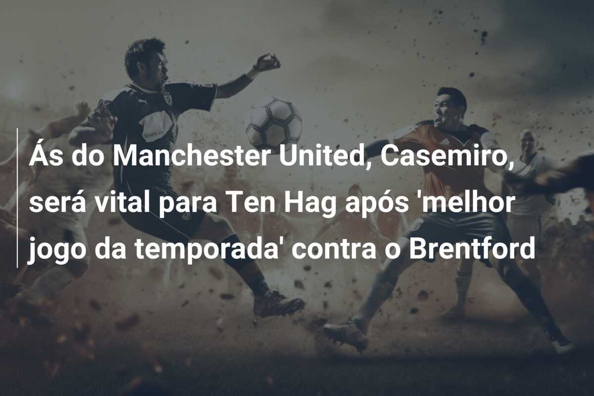 Ás do Manchester United, Casemiro, será vital para Ten Hag após 'melhor jogo da temporada' contra o Brentford