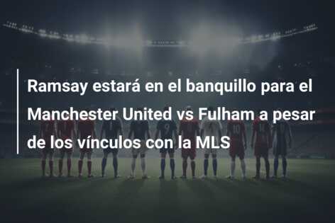 Ramsay estará en el banquillo para el Manchester United vs Fulham a pesar de los vínculos con la MLS