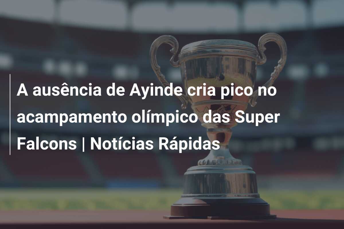 A ausência de Ayinde cria pico no acampamento olímpico das Super Falcons | Notícias Rápidas