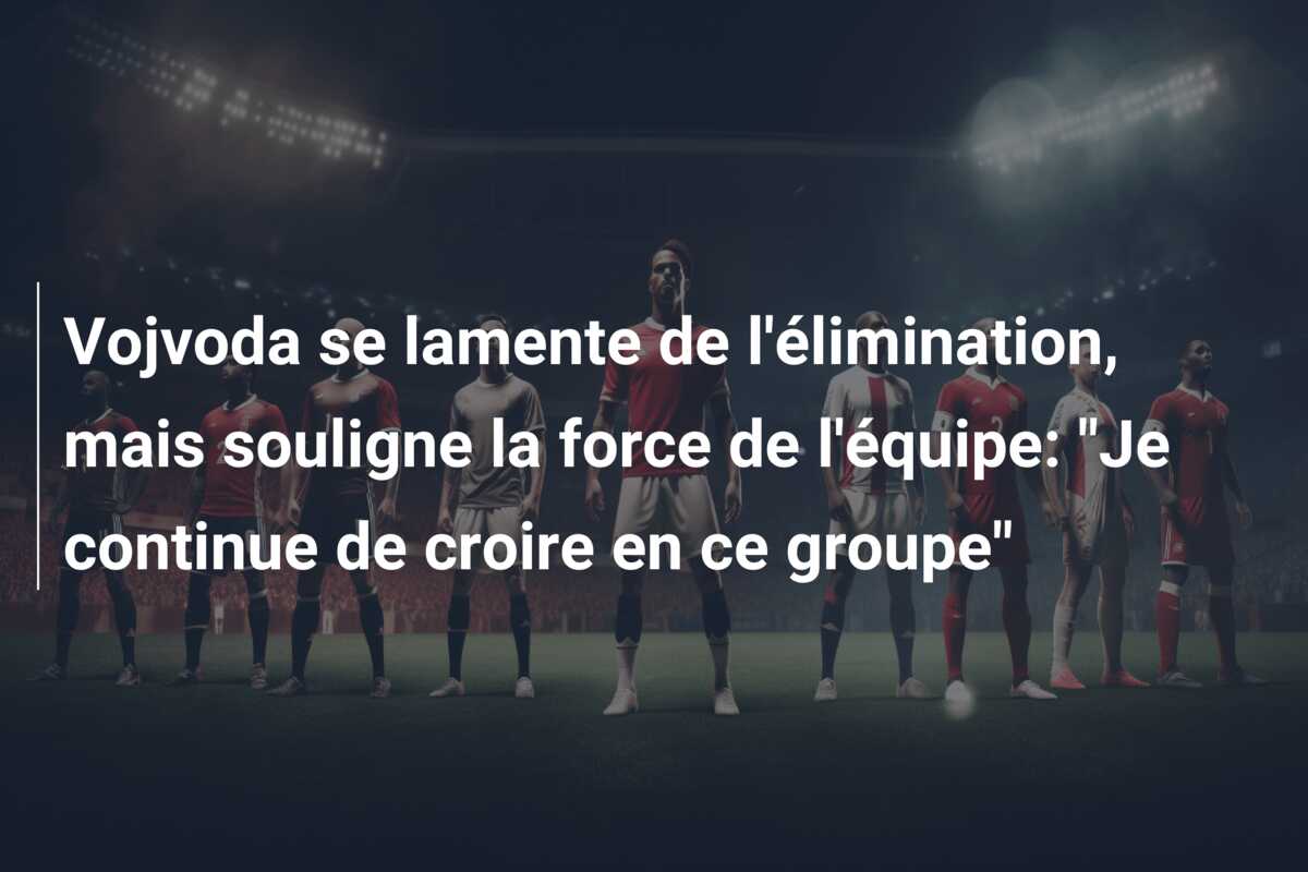 Vojvoda se lamente de l’élimination, mais souligne la force de l’équipe: “Je continue de croire en ce groupe”