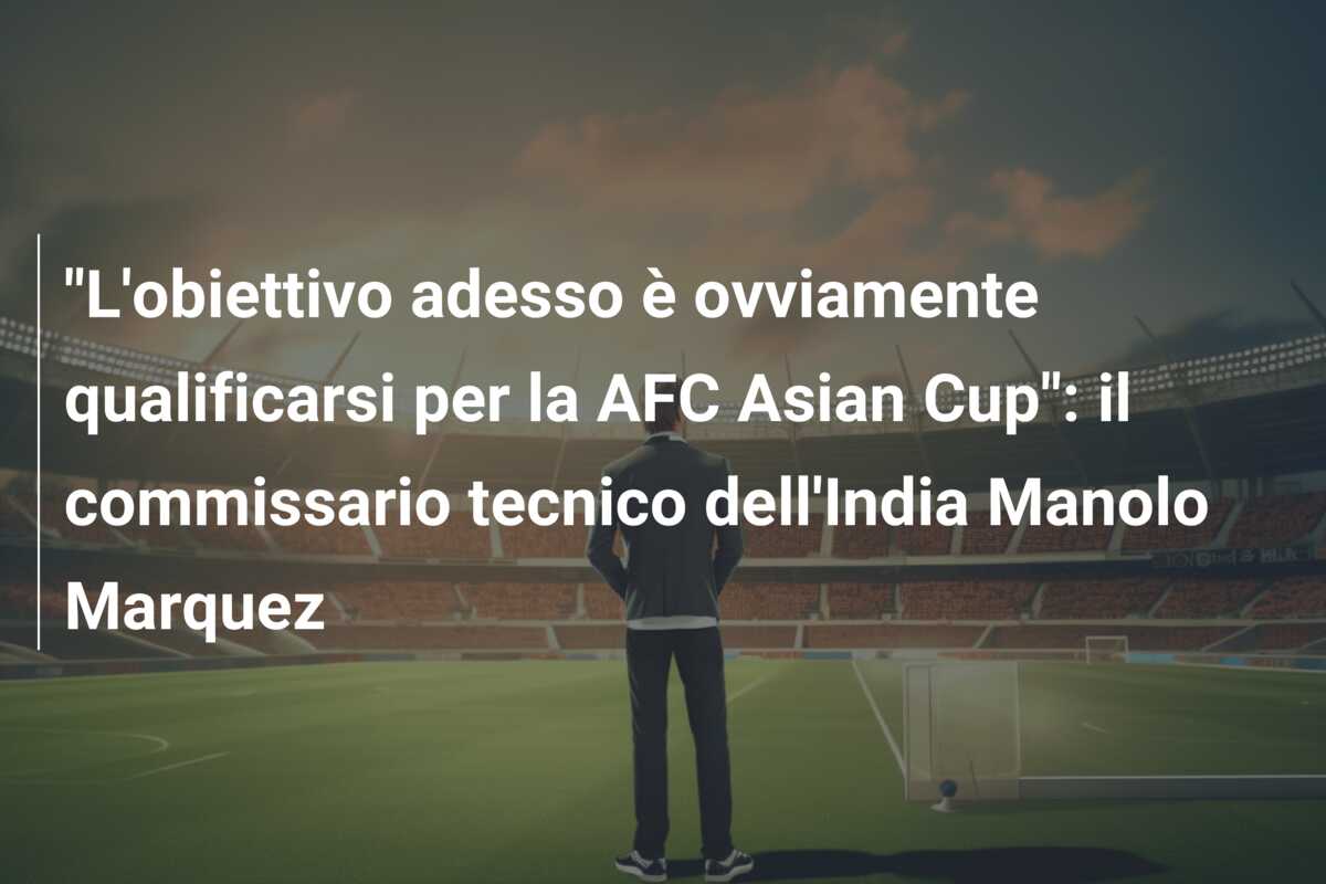 “L’obiettivo adesso è ovviamente qualificarsi per la AFC Asian Cup”: il commissario tecnico dell’India Manolo Marquez