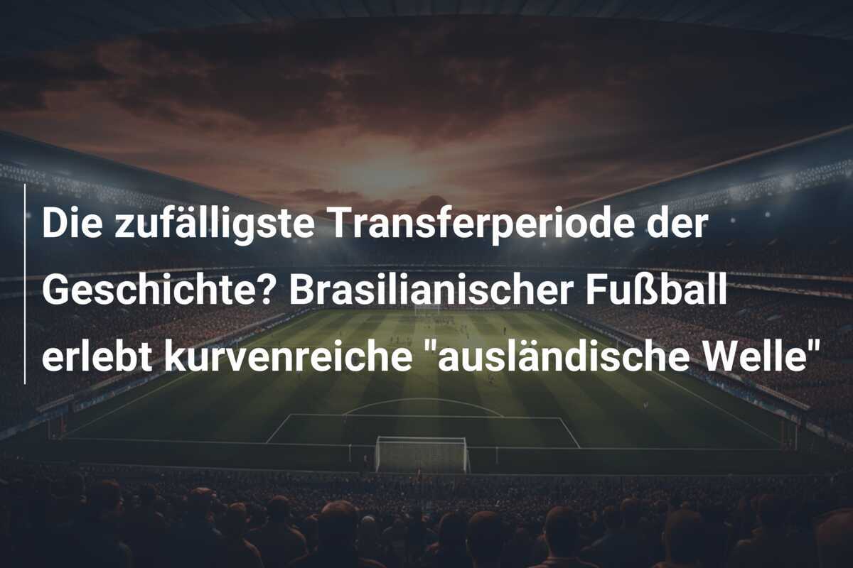 Die zufälligste Transferperiode der Geschichte? Brasilianischer Fußball erlebt kurvenreiche “ausländische Welle”