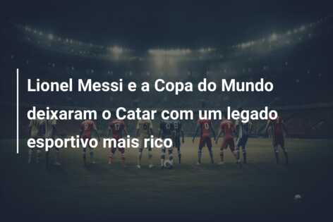 Lionel Messi e a Copa do Mundo deixaram o Catar com um legado esportivo mais rico
