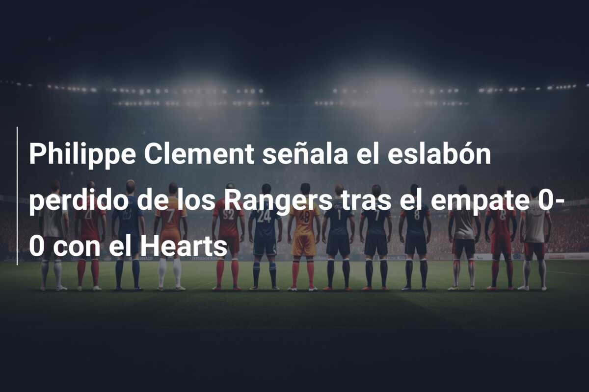 Philippe Clement señala el eslabón perdido de los Rangers tras el empate 0-0 con el Hearts