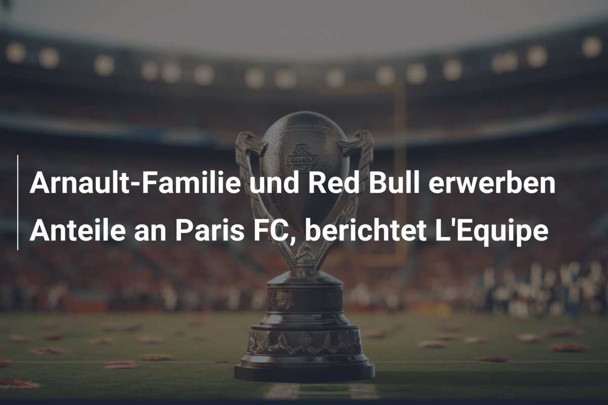 Arnault-Familie und Red Bull erwerben Anteile an Paris FC, berichtet L'Equipe